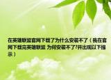 在英雄聯(lián)盟官網(wǎng)下載了為什么安裝不了（我在官網(wǎng)下載完英雄聯(lián)盟 為何安裝不了?并出現(xiàn)以下提示）