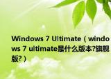 Windows 7 Ultimate（windows 7 ultimate是什么版本?旗艦版?）
