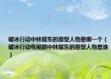 破冰行動(dòng)中林耀東的原型人物是哪一個(gè)（破冰行動(dòng)電視劇中林耀東的原型人物是誰(shuí)）