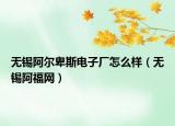 無錫阿爾卑斯電子廠怎么樣（無錫阿福網(wǎng)）
