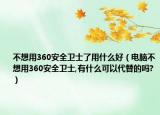 不想用360安全衛(wèi)士了用什么好（電腦不想用360安全衛(wèi)士,有什么可以代替的嗎?）