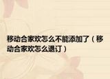 移動合家歡怎么不能添加了（移動合家歡怎么退訂）