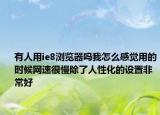 有人用ie8瀏覽器嗎我怎么感覺(jué)用的時(shí)候網(wǎng)速很慢除了人性化的設(shè)置非常好