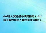 dnf達人契約是必須買的嗎（dnf 霸王契約和達人契約有什么用?）