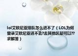lol艾歐尼亞排隊怎么進不了（LOL為何登錄艾歐尼亞進不去?去其他區(qū)卻可以??求解答）