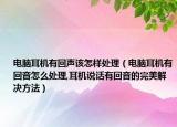 電腦耳機有回聲該怎樣處理（電腦耳機有回音怎么處理,耳機說話有回音的完美解決方法）