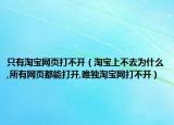 只有淘寶網(wǎng)頁打不開（淘寶上不去為什么,所有網(wǎng)頁都能打開,唯獨淘寶網(wǎng)打不開）