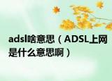 adsl啥意思（ADSL上網(wǎng)是什么意思啊）