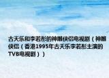 古天樂和李若彤的神雕俠侶電視劇（神雕俠侶（香港1995年古天樂李若彤主演的TVB電視劇））