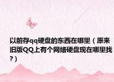 以前存qq硬盤的東西在哪里（原來(lái)舊版QQ上有個(gè)網(wǎng)絡(luò)硬盤現(xiàn)在哪里找?）