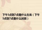下午5點(diǎn)到7點(diǎn)是什么生肖（下午5點(diǎn)到7點(diǎn)是什么時(shí)辰）
