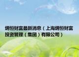 炳恒財(cái)富最新消息（上海炳恒財(cái)富投資管理（集團(tuán)）有限公司）