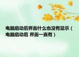 電腦啟動后界面什么也沒有顯示（電腦啟動后 界面一直有）