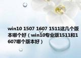 win10 1507 1607 1511這幾個(gè)版本哪個(gè)好（win10專業(yè)版1511和1607哪個(gè)版本好）