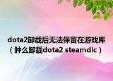 dota2卸載后無法保留在游戲庫（腫么卸載dota2 steamdlc）