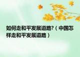 如何走和平發(fā)展道路?（中國(guó)怎樣走和平發(fā)展道路）