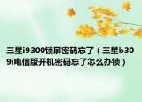 三星i9300鎖屏密碼忘了（三星b309i電信版開機密碼忘了怎么辦鎖）