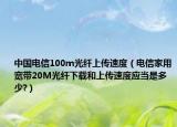 中國(guó)電信100m光纖上傳速度（電信家用寬帶20M光纖下載和上傳速度應(yīng)當(dāng)是多少?）