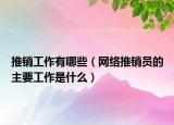 推銷工作有哪些（網(wǎng)絡(luò)推銷員的主要工作是什么）