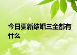 今日更新結(jié)婚三金都有什么