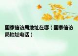 國(guó)家信訪局地址在哪（國(guó)家信訪局地址電話）