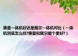 惠普一體機好還是戴爾一體機對比（一體機到底怎么樣?惠普和戴爾哪個更好?）