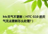 htc天氣不更新（HTC G10 的天氣無法更新怎么處理?）