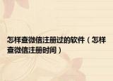怎樣查微信注冊(cè)過(guò)的軟件（怎樣查微信注冊(cè)時(shí)間）