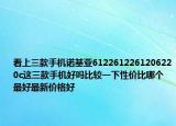 看上三款手機諾基亞6122612261206220c這三款手機好嗎比較一下性價比哪個最好最新價格好