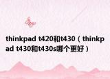 thinkpad t420和t430（thinkpad t430和t430s哪個更好）