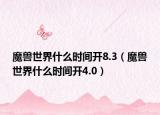 魔獸世界什么時(shí)間開(kāi)8.3（魔獸世界什么時(shí)間開(kāi)4.0）