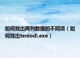 如何找出兩列數(shù)據(jù)的不同項(xiàng)（如何找出teniodl.exe）