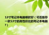 13寸筆記本電腦哪款好（可否推薦一款13寸的高性價比的筆記本電腦?）