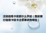 注銷(xiāo)信用卡需要什么手續(xù)（西安銀行信用卡銷(xiāo)卡注意事項(xiàng)有哪些）