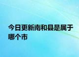 今日更新南和縣是屬于哪個(gè)市