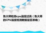 魯大師檢測(cè)cpu溫度過高（魯大師的CPU溫度檢測(cè)數(shù)據(jù)是否準(zhǔn)確）