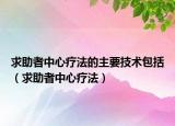 求助者中心療法的主要技術(shù)包括（求助者中心療法）