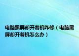 電腦黑屏卻開(kāi)著機(jī)咋修（電腦黑屏卻開(kāi)著機(jī)怎么辦）