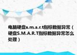 電腦硬盤s.m.a.r.t指標(biāo)數(shù)據(jù)異常（硬盤S.M.A.R.T指標(biāo)數(shù)據(jù)異常怎么處理）