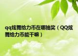 qq炫舞給力幣在哪抽獎(jiǎng)（QQ炫舞給力幣能干嘛）
