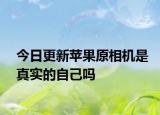 今日更新蘋果原相機(jī)是真實(shí)的自己嗎