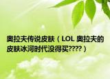 奧拉夫傳說皮膚（LOL 奧拉夫的皮膚冰河時代沒得買????）