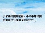 小米手環(huán)腕帶區(qū)別（小米手環(huán)和腕帶都有什么作用 可以測(cè)什么）