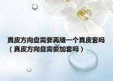 真皮方向盤需要再縫一個真皮套嗎（真皮方向盤需要加套嗎）