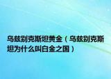 烏茲別克斯坦黃金（烏茲別克斯坦為什么叫白金之國(guó)）