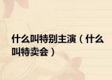 什么叫特別主演（什么叫特賣會(huì)）