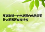 英雄聯(lián)盟一臺(tái)電腦兩臺(tái)電腦需要什么配置還有高特效