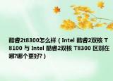 酷睿2t8300怎么樣（Intel 酷睿2雙核 T8100 與 Intel 酷睿2雙核 T8300 區(qū)別在哪?哪個更好?）