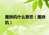 置換機(jī)什么意思（置換機(jī)）