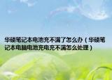 華碩筆記本電池充不滿了怎么辦（華碩筆記本電腦電池充電充不滿怎么處理）